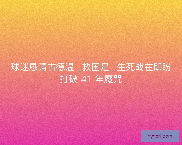 球迷恳请古德温 _救国足_ 生死战在即盼打破 41 年魔咒