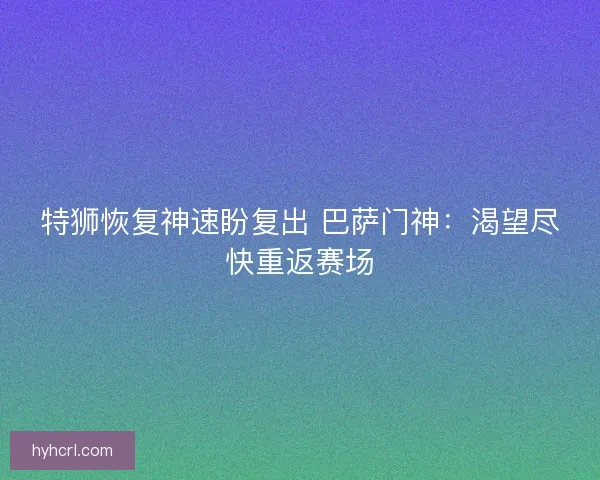 特狮恢复神速盼复出 巴萨门神：渴望尽快重返赛场