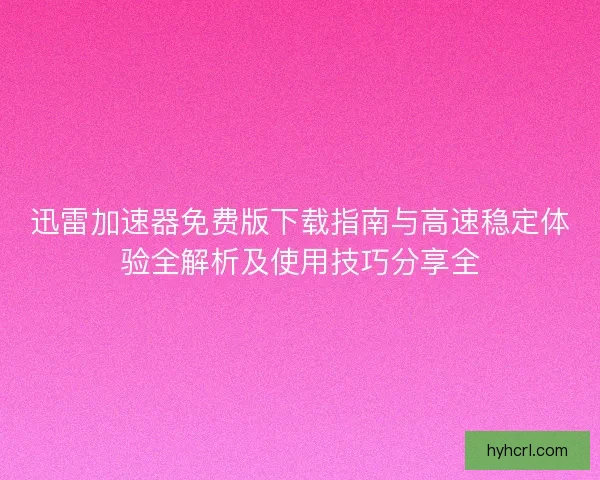迅雷加速器免费版下载指南与高速稳定体验全解析及使用技巧分享全