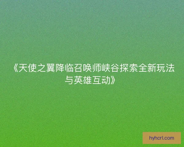 《天使之翼降临召唤师峡谷探索全新玩法与英雄互动》