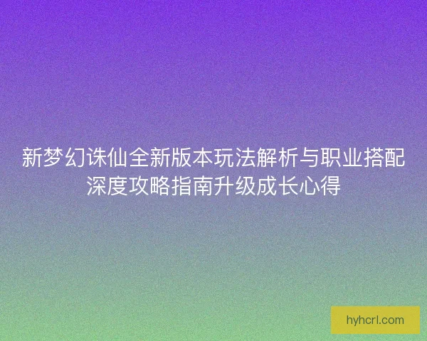 新梦幻诛仙全新版本玩法解析与职业搭配深度攻略指南升级成长心得