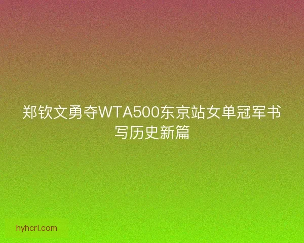 郑钦文勇夺WTA500东京站女单冠军书写历史新篇