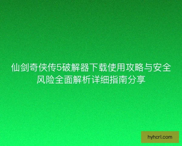 仙剑奇侠传5破解器下载使用攻略与安全风险全面解析详细指南分享