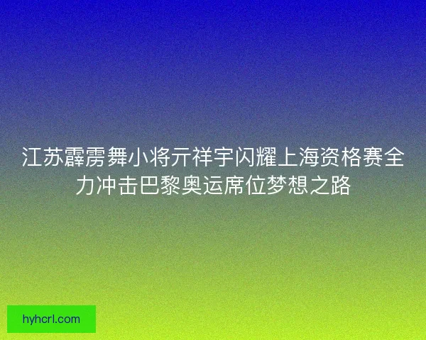 江苏霹雳舞小将亓祥宇闪耀上海资格赛全力冲击巴黎奥运席位梦想之路