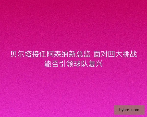 贝尔塔接任阿森纳新总监 面对四大挑战能否引领球队复兴