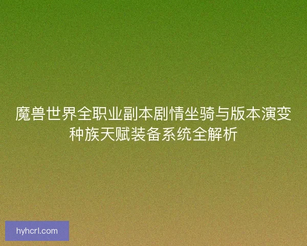 魔兽世界全职业副本剧情坐骑与版本演变种族天赋装备系统全解析