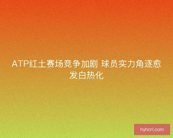ATP红土赛场竞争加剧 球员实力角逐愈发白热化
