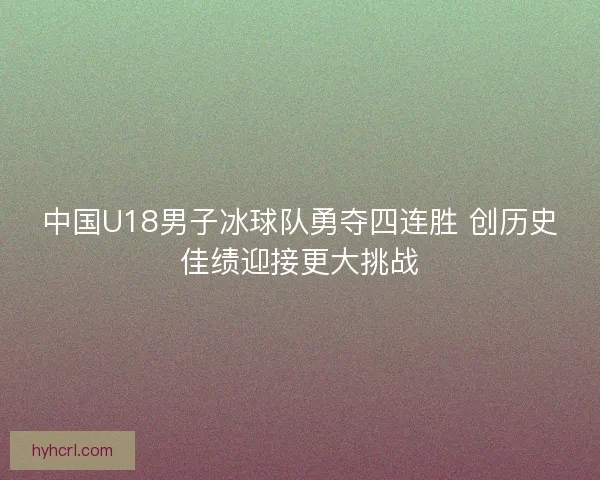 中国U18男子冰球队勇夺四连胜 创历史佳绩迎接更大挑战