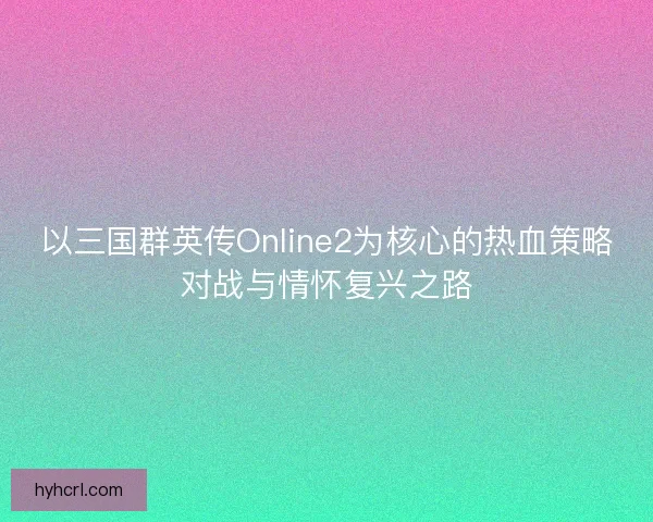 以三国群英传Online2为核心的热血策略对战与情怀复兴之路