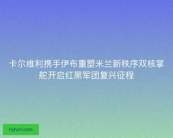 卡尔维利携手伊布重塑米兰新秩序双核掌舵开启红黑军团复兴征程