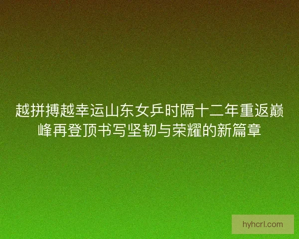 越拼搏越幸运山东女乒时隔十二年重返巅峰再登顶书写坚韧与荣耀的新篇章