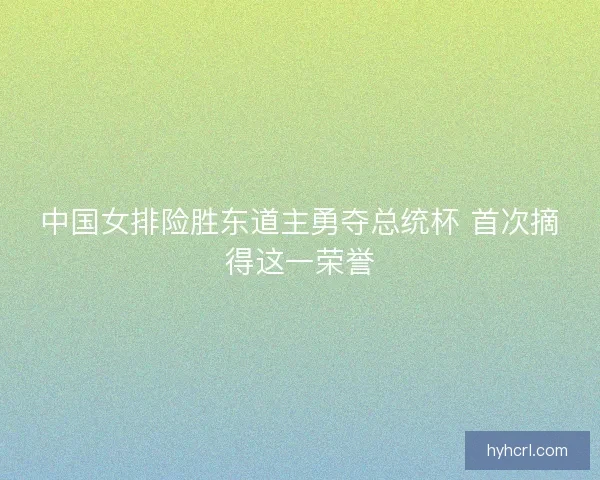 中国女排险胜东道主勇夺总统杯 首次摘得这一荣誉
