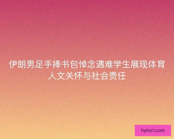 伊朗男足手捧书包悼念遇难学生展现体育人文关怀与社会责任