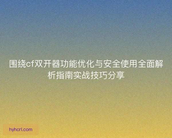 围绕cf双开器功能优化与安全使用全面解析指南实战技巧分享