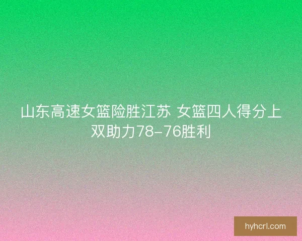 山东高速女篮险胜江苏 女篮四人得分上双助力78-76胜利