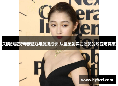 关晓彤展现青春魅力与演技成长 从童星到实力演员的蜕变与突破