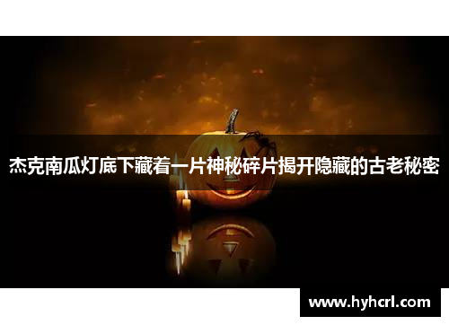杰克南瓜灯底下藏着一片神秘碎片揭开隐藏的古老秘密